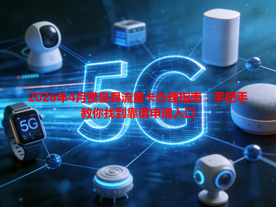 2026年4月赞皇县流量卡办理指南：手把手教你找到靠谱申请入口