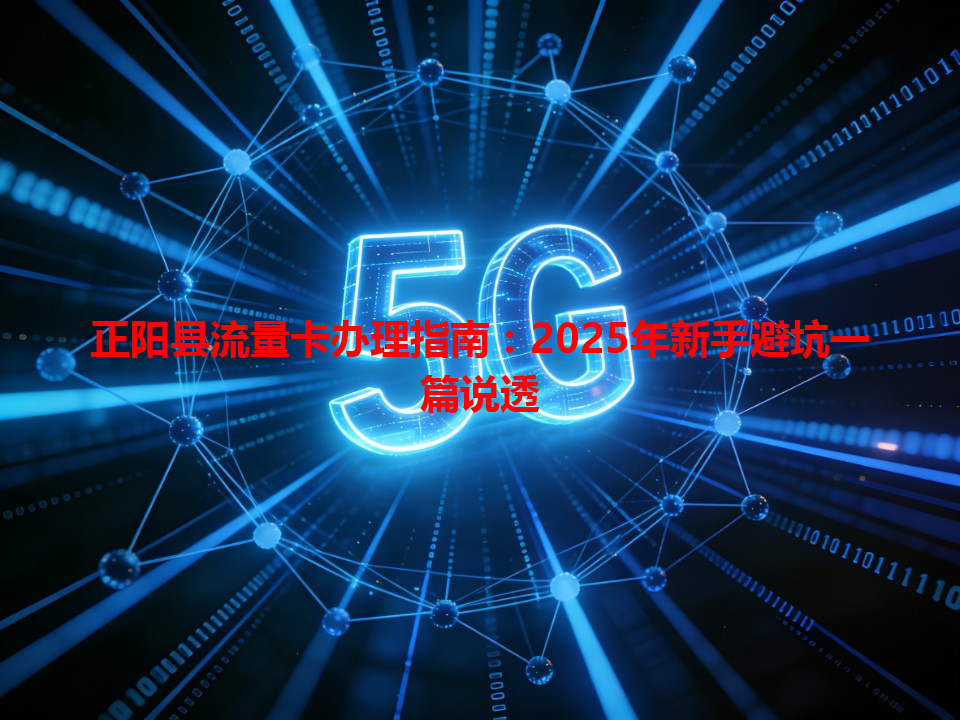 正阳县流量卡办理指南：2025年新手避坑一篇说透