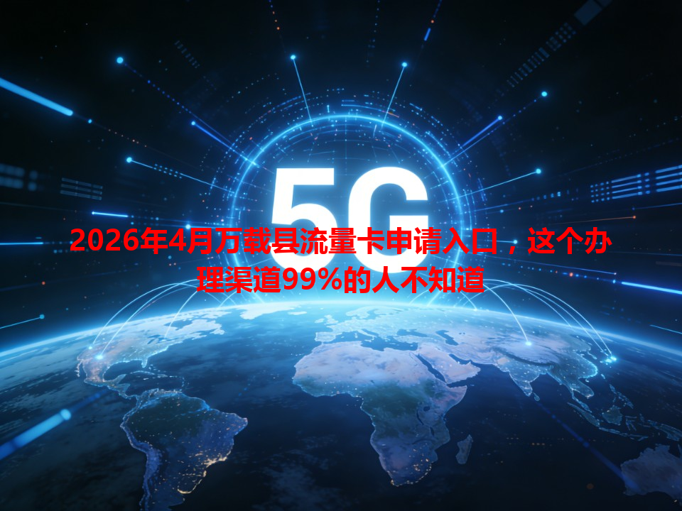 2026年4月万载县流量卡申请入口，这个办理渠道99%的人不知道
