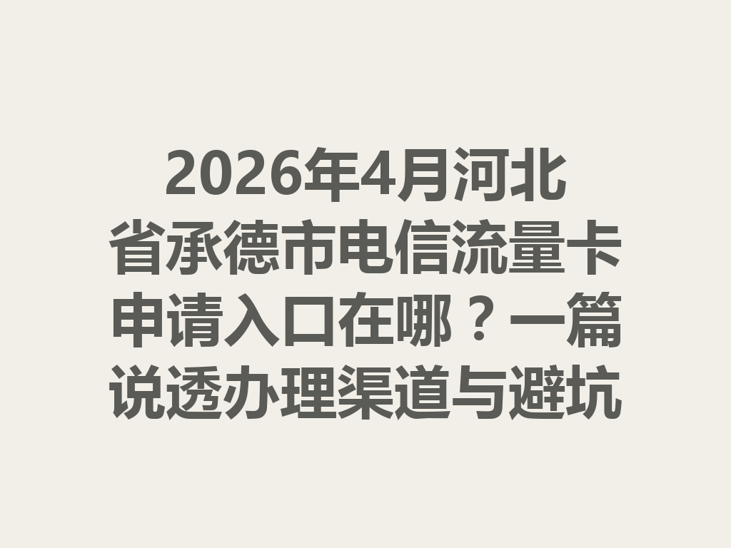 2026年4月河北省承德市电信流量卡申请入口在哪？一篇说透办理渠道与避坑指南