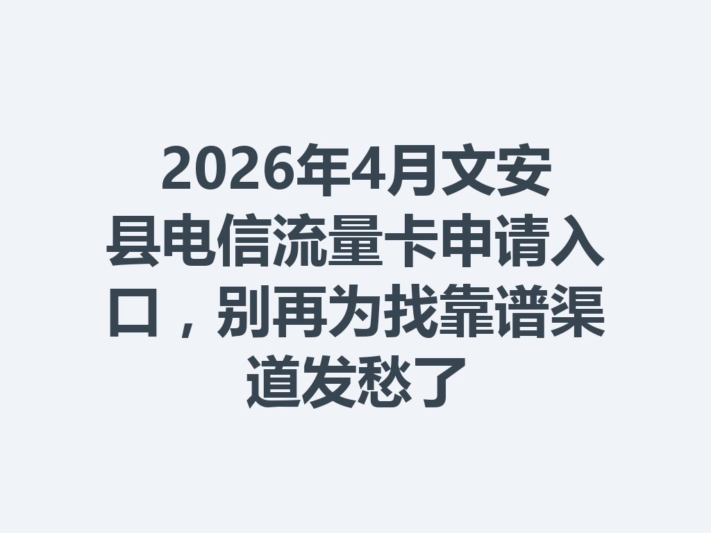 2026年4月文安县电信流量卡申请入口，别再为找靠谱渠道发愁了