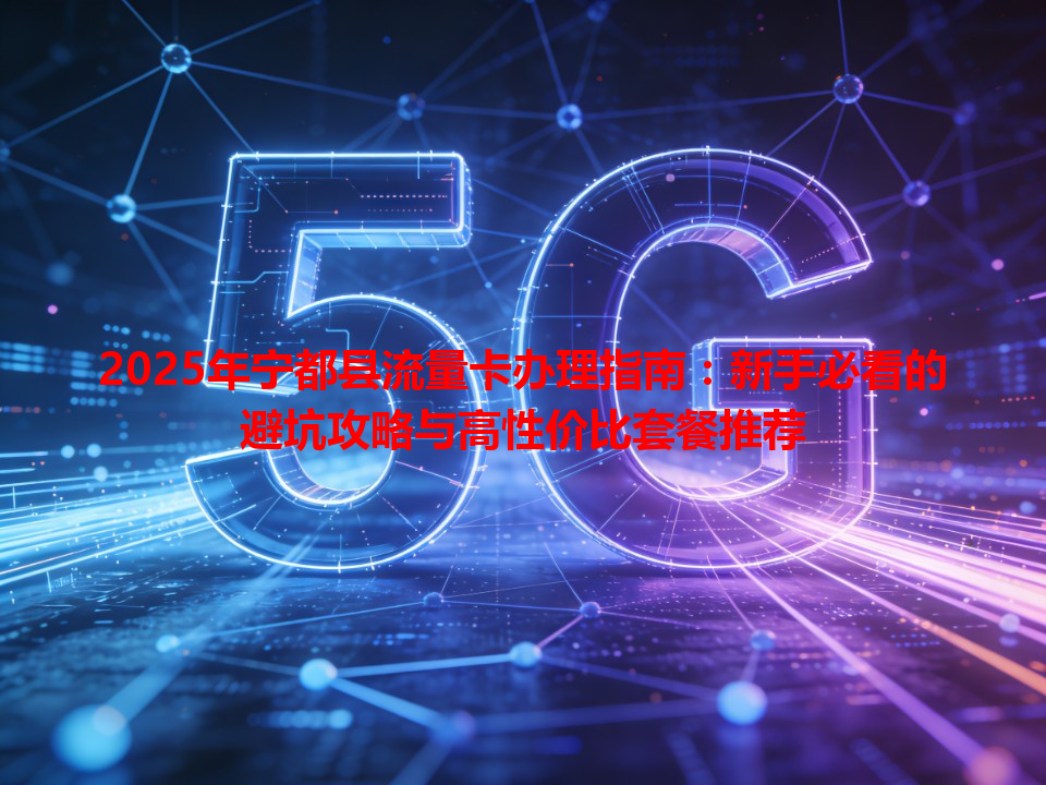 2025年宁都县流量卡办理指南：新手必看的避坑攻略与高性价比套餐推荐