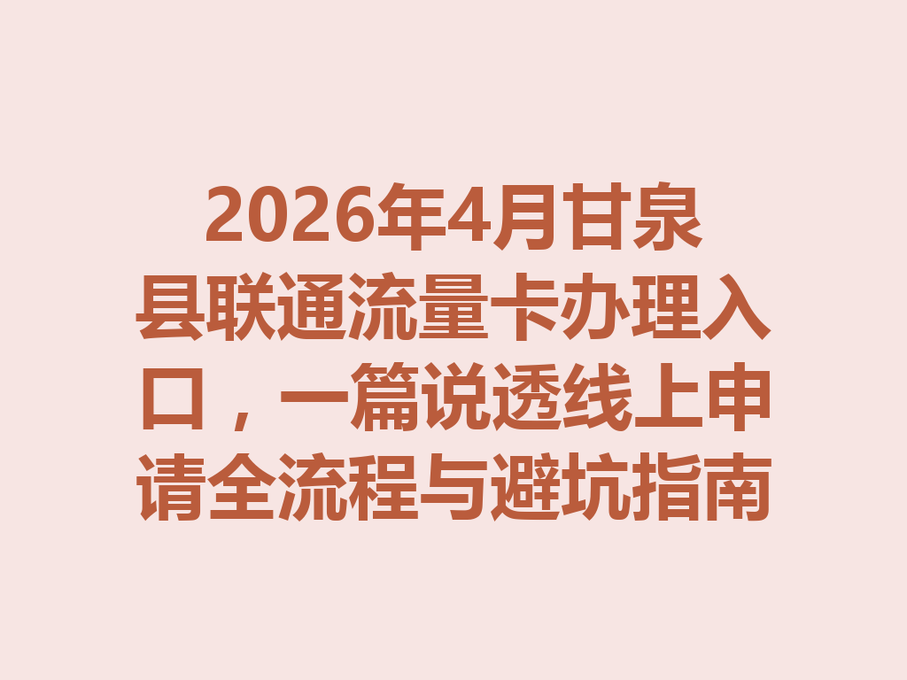 2026年4月甘泉县联通流量卡办理入口，一篇说透线上申请全流程与避坑指南