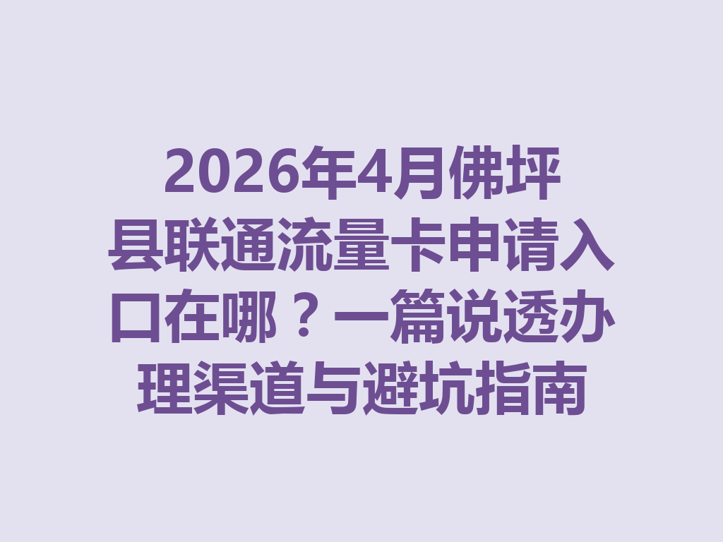 2026年4月佛坪县联通流量卡申请入口在哪？一篇说透办理渠道与避坑指南