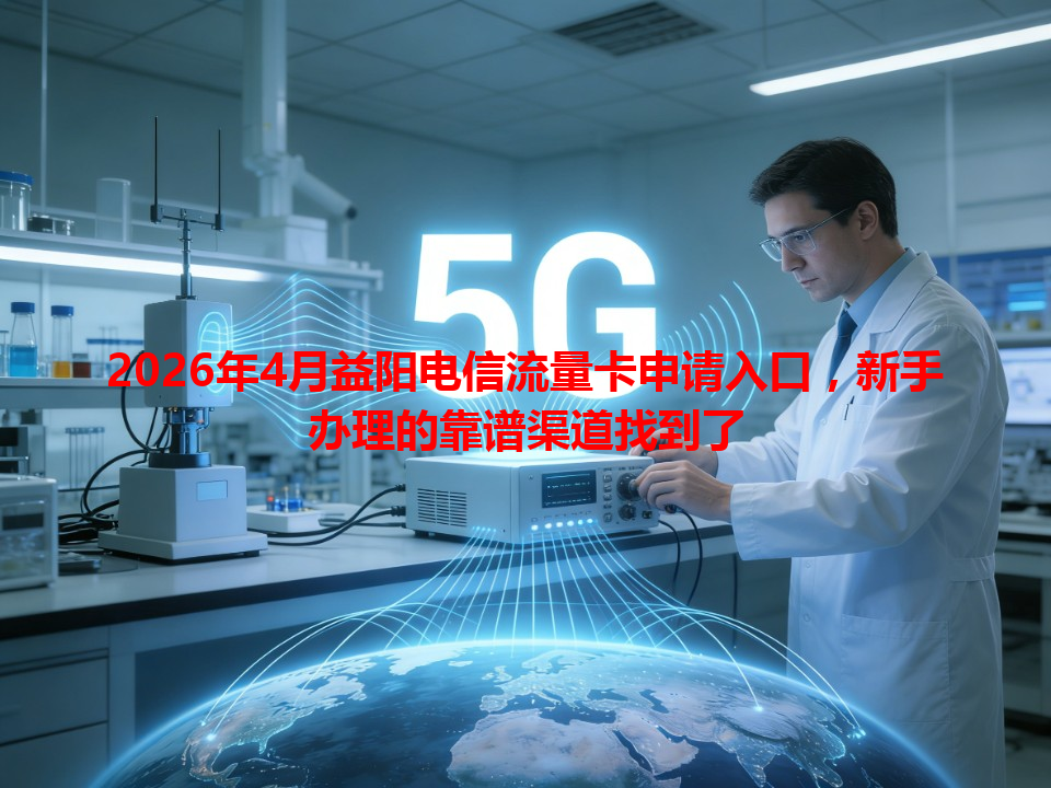 2026年4月益阳电信流量卡申请入口，新手办理的靠谱渠道找到了