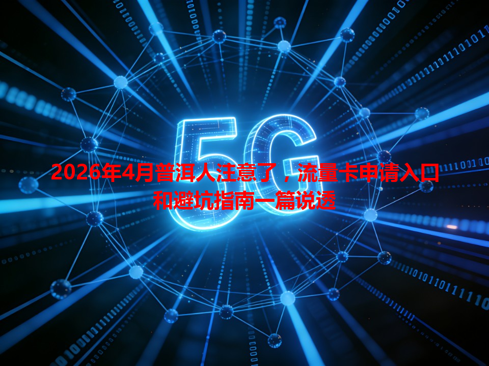 2026年4月普洱人注意了，流量卡申请入口和避坑指南一篇说透
