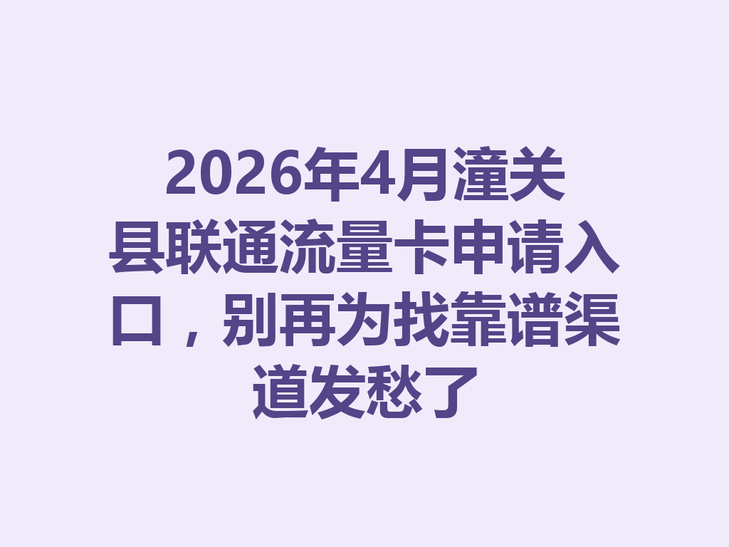 2026年4月潼关县联通流量卡申请入口，别再为找靠谱渠道发愁了