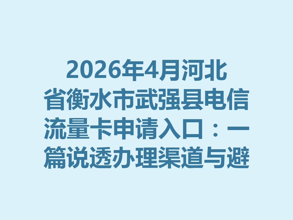 2026年4月河北省衡水市武强县电信流量卡申请入口：一篇说透办理渠道与避坑攻略