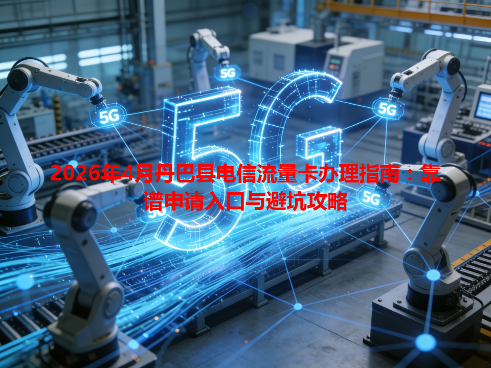 2026年4月丹巴县电信流量卡办理指南：靠谱申请入口与避坑攻略