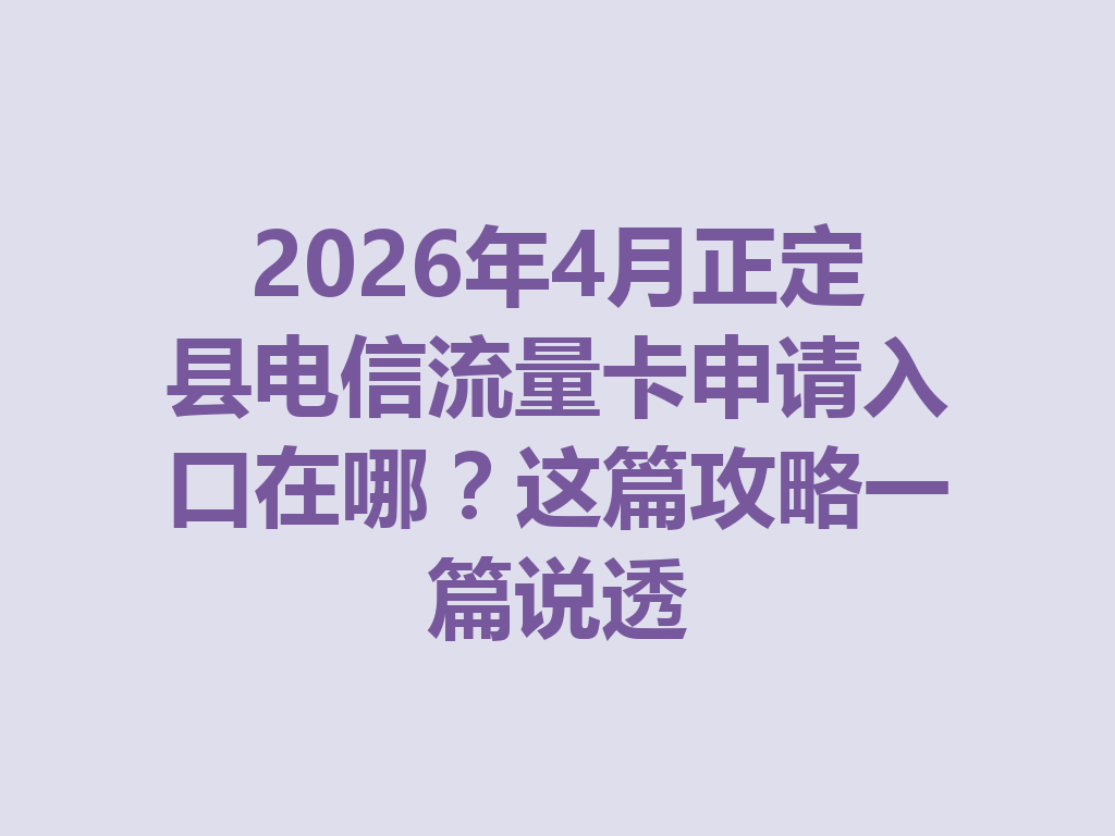 2026年4月正定县电信流量卡申请入口在哪？这篇攻略一篇说透